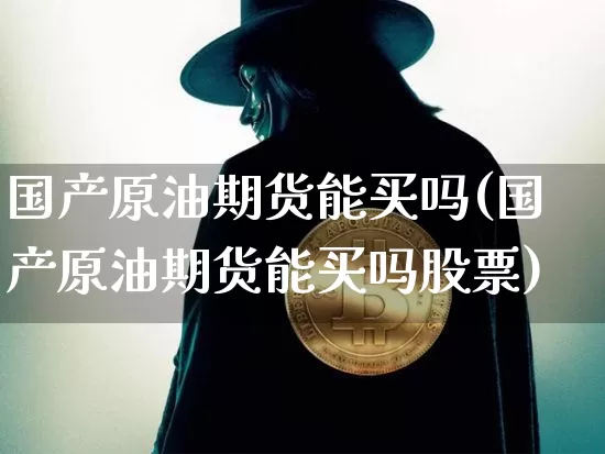 国产原油期货能买吗(国产原油期货能买吗股票)_https://www.tuogunzhijia.com_内盘期货_第1张