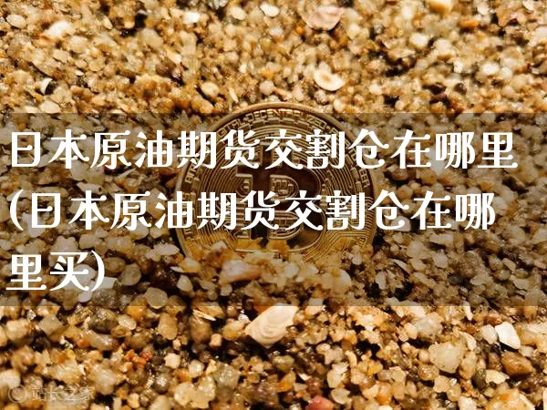 日本原油期货交割仓在哪里(日本原油期货交割仓在哪里买)_https://www.tuogunzhijia.com_纳指期货_第1张