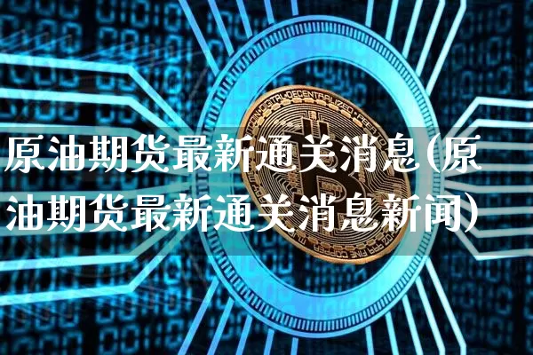 原油期货最新通关消息(原油期货最新通关消息新闻)_https://www.tuogunzhijia.com_恒指期货_第1张