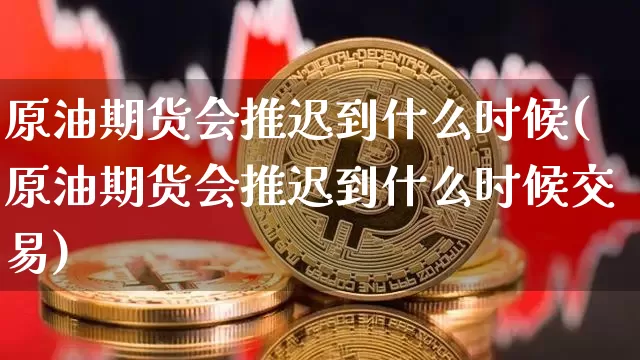 原油期货会推迟到什么时候(原油期货会推迟到什么时候交易)_https://www.tuogunzhijia.com_纳指期货_第1张
