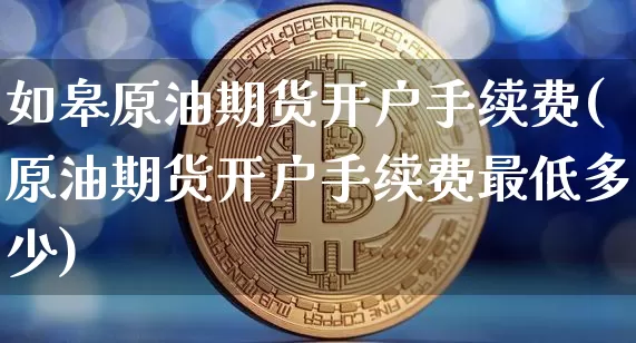如皋原油期货开户手续费(原油期货开户手续费最低多少)_https://www.tuogunzhijia.com_黄金期货_第1张