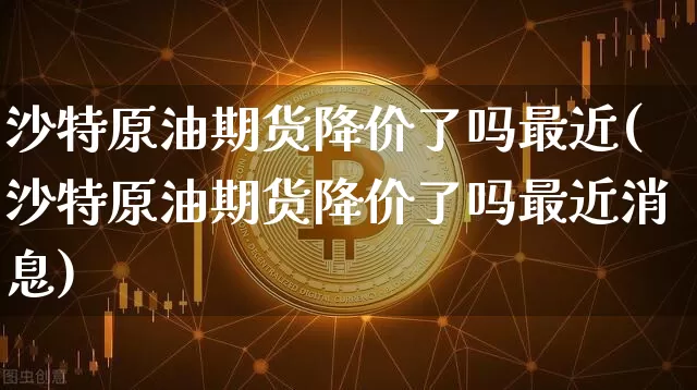 沙特原油期货降价了吗最近(沙特原油期货降价了吗最近消息)_https://www.tuogunzhijia.com_原油期货_第1张
