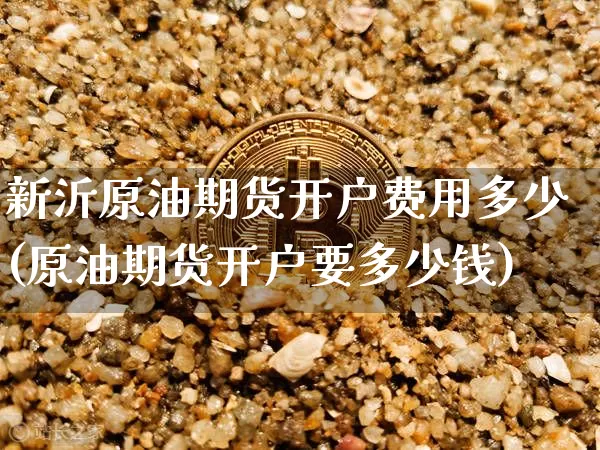 新沂原油期货开户费用多少(原油期货开户要多少钱)_https://www.tuogunzhijia.com_纳指期货_第1张