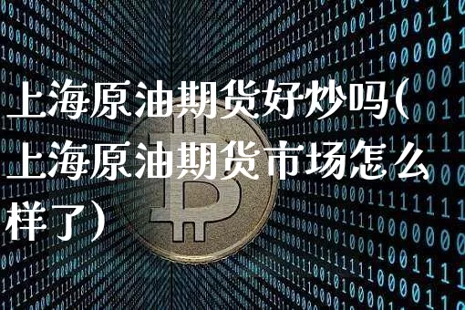 上海原油期货好炒吗(上海原油期货市场怎么样了)_https://www.tuogunzhijia.com_内盘期货_第1张