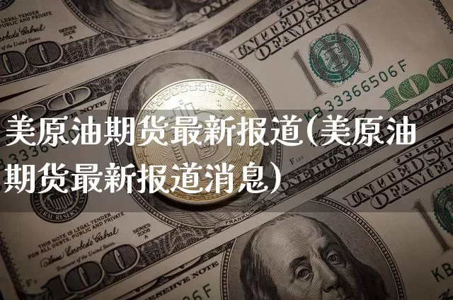美原油期货最新报道(美原油期货最新报道消息)_https://www.tuogunzhijia.com_恒指期货_第1张
