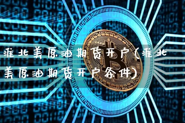 淮北美原油期货开户(淮北美原油期货开户条件)_https://www.tuogunzhijia.com_国际期货_第1张