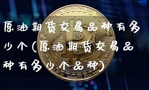 原油期货交易品种有多少个(原油期货交易品种有多少个品种)_https://www.tuogunzhijia.com_道指期货_第1张