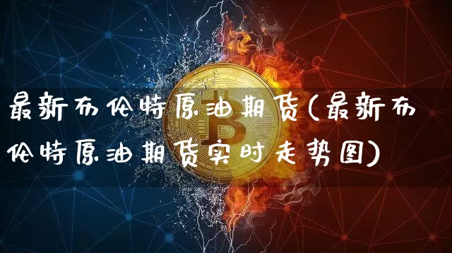 最新布伦特原油期货(最新布伦特原油期货实时走势图)_https://www.tuogunzhijia.com_恒指期货_第1张