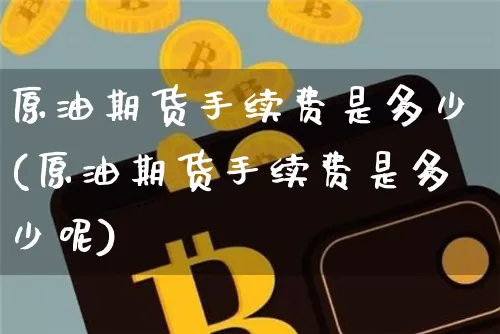 原油期货手续费是多少(原油期货手续费是多少呢)_https://www.tuogunzhijia.com_黄金期货_第1张