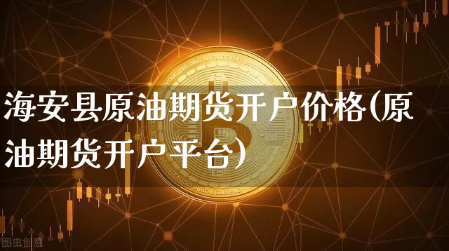 海安县原油期货开户价格(原油期货开户平台)_https://www.tuogunzhijia.com_内盘期货_第1张