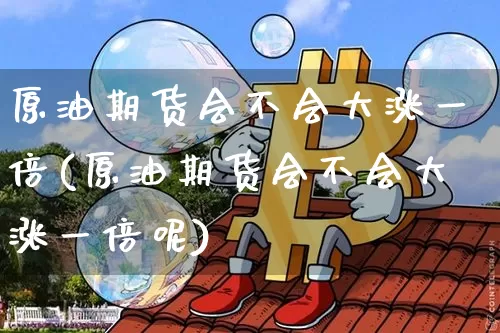 原油期货会不会大涨一倍(原油期货会不会大涨一倍呢)_https://www.tuogunzhijia.com_道指期货_第1张