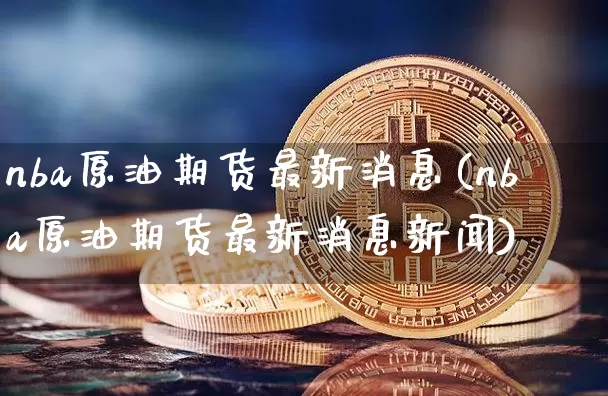 nba原油期货最新消息(nba原油期货最新消息新闻)_https://www.tuogunzhijia.com_国际期货_第1张
