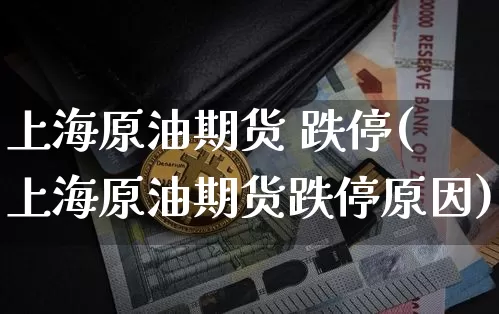 上海原油期货 跌停(上海原油期货跌停原因)_https://www.tuogunzhijia.com_纳指期货_第1张