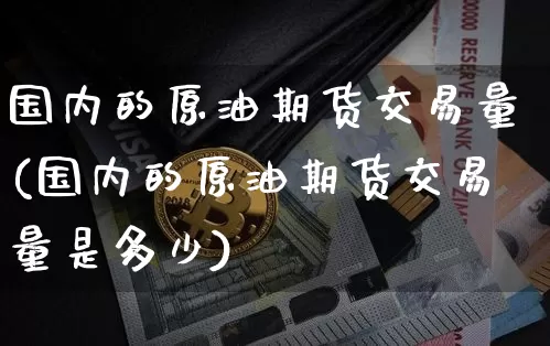 国内的原油期货交易量(国内的原油期货交易量是多少)_https://www.tuogunzhijia.com_原油期货_第1张