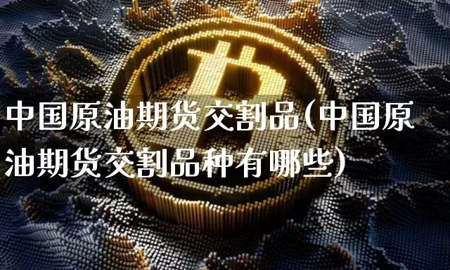 中国原油期货交割品(中国原油期货交割品种有哪些)_https://www.tuogunzhijia.com_道指期货_第1张
