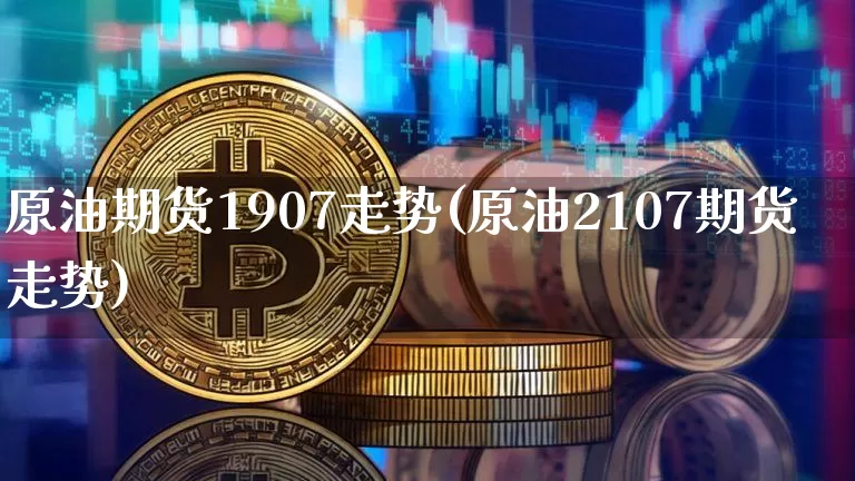 原油期货1907走势(原油2107期货走势)_https://www.tuogunzhijia.com_恒指期货_第1张