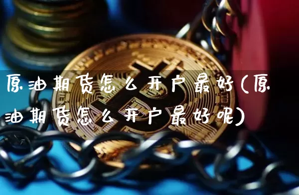 原油期货怎么开户最好(原油期货怎么开户最好呢)_https://www.tuogunzhijia.com_国际期货_第1张