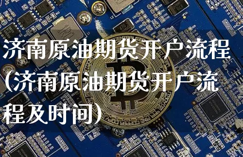济南原油期货开户流程(济南原油期货开户流程及时间)_https://www.tuogunzhijia.com_国际期货_第1张