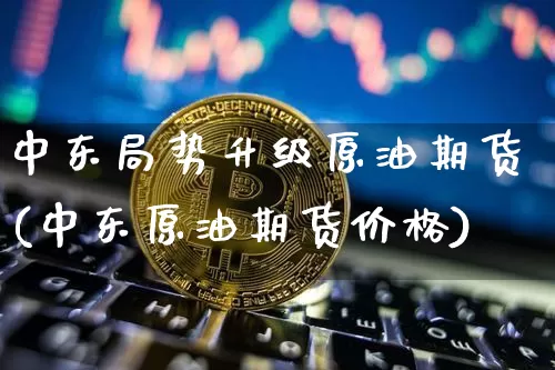 中东局势升级原油期货(中东原油期货价格)_https://www.tuogunzhijia.com_恒指期货_第1张
