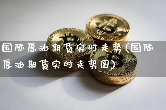国际原油期货实时走势(国际原油期货实时走势图)_https://www.tuogunzhijia.com_纳指期货_第1张