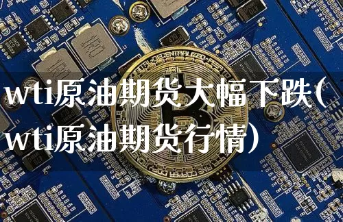wti原油期货大幅下跌(wti原油期货行情)_https://www.tuogunzhijia.com_恒指期货_第1张