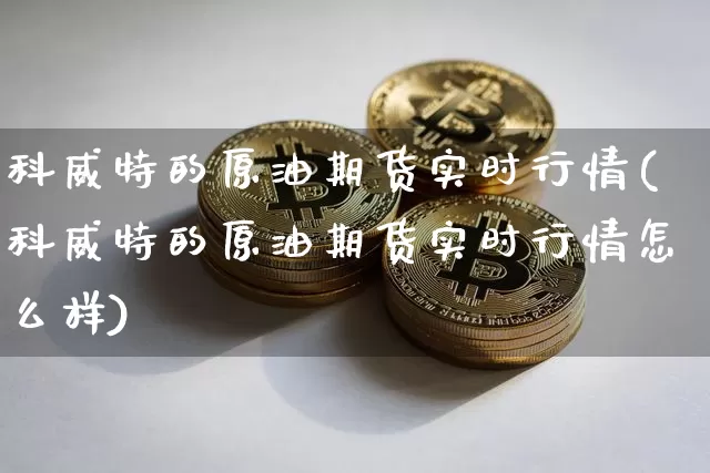 科威特的原油期货实时行情(科威特的原油期货实时行情怎么样)_https://www.tuogunzhijia.com_黄金期货_第1张