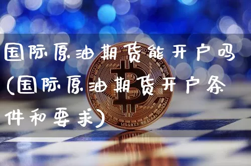 国际原油期货能开户吗(国际原油期货开户条件和要求)_https://www.tuogunzhijia.com_恒指期货_第1张