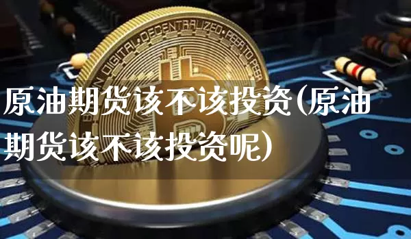 原油期货该不该投资(原油期货该不该投资呢)_https://www.tuogunzhijia.com_恒指期货_第1张