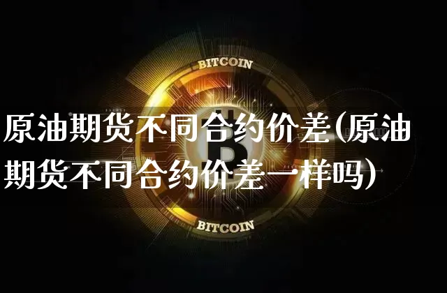 原油期货不同合约价差(原油期货不同合约价差一样吗)_https://www.tuogunzhijia.com_恒指期货_第1张