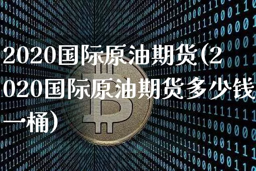 2020国际原油期货(2020国际原油期货多少钱一桶)_https://www.tuogunzhijia.com_黄金期货_第1张