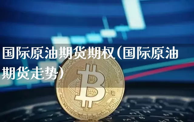 国际原油期货期权(国际原油期货走势)_https://www.tuogunzhijia.com_国际期货_第1张