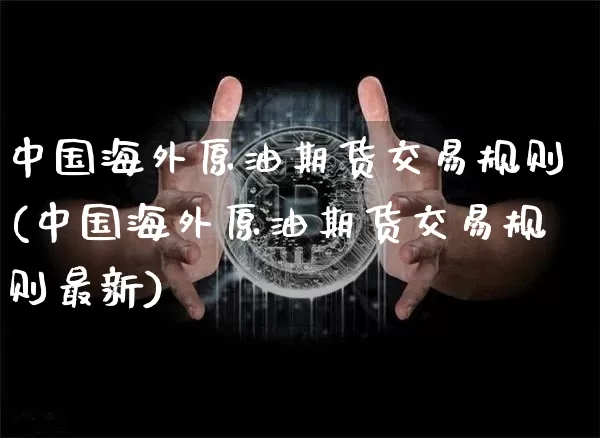 中国海外原油期货交易规则(中国海外原油期货交易规则最新)_https://www.tuogunzhijia.com_恒指期货_第1张