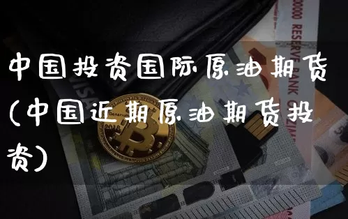 中国投资国际原油期货(中国近期原油期货投资)_https://www.tuogunzhijia.com_恒指期货_第1张