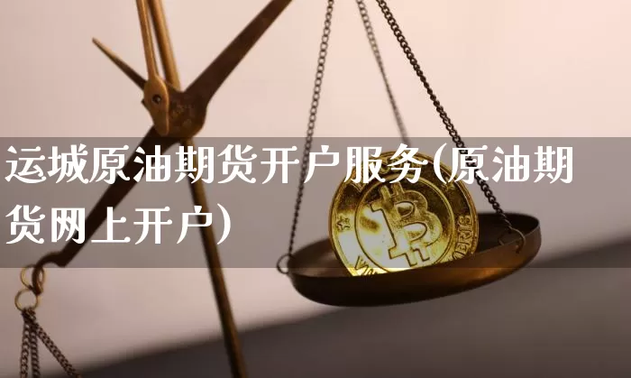 运城原油期货开户服务(原油期货网上开户)_https://www.tuogunzhijia.com_国际期货_第1张