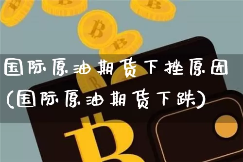 国际原油期货下挫原因(国际原油期货下跌)_https://www.tuogunzhijia.com_国际期货_第1张