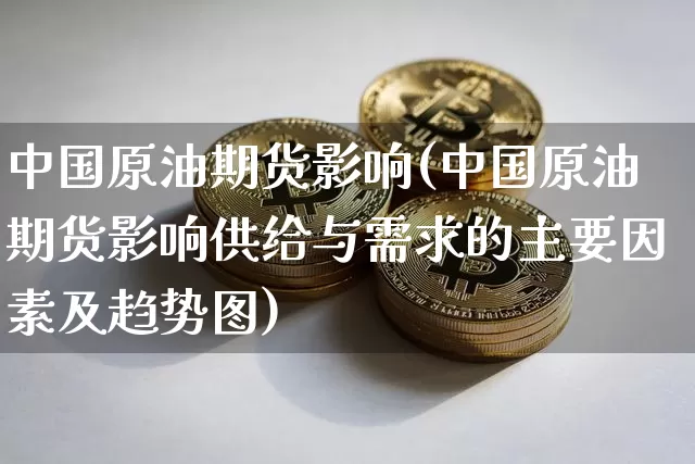 中国原油期货影响(中国原油期货影响供给与需求的主要因素及趋势图)_https://www.tuogunzhijia.com_道指期货_第1张