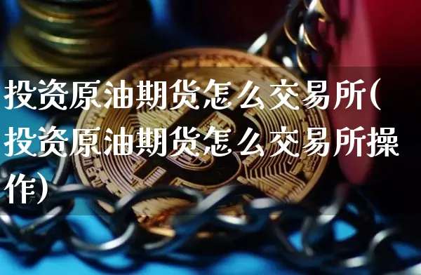 投资原油期货怎么交易所(投资原油期货怎么交易所操作)_https://www.tuogunzhijia.com_道指期货_第1张