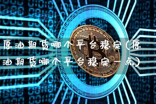 原油期货哪个平台稳定(原油期货哪个平台稳定一点)_https://www.tuogunzhijia.com_国际期货_第1张
