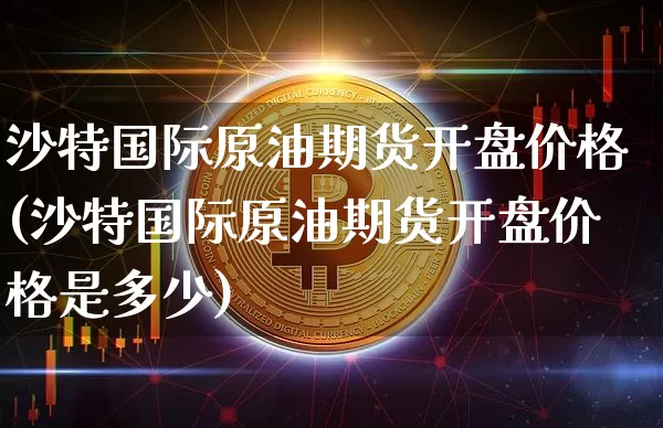 沙特国际原油期货开盘价格(沙特国际原油期货开盘价格是多少)_https://www.tuogunzhijia.com_内盘期货_第1张