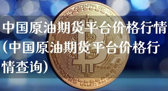 中国原油期货平台价格行情(中国原油期货平台价格行情查询)_https://www.tuogunzhijia.com_国际期货_第1张