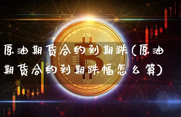 原油期货合约到期跌(原油期货合约到期跌幅怎么算)_https://www.tuogunzhijia.com_黄金期货_第1张