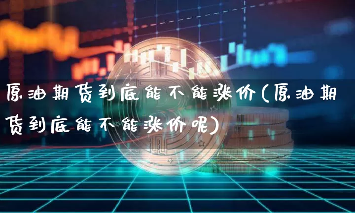 原油期货到底能不能涨价(原油期货到底能不能涨价呢)_https://www.tuogunzhijia.com_纳指期货_第1张