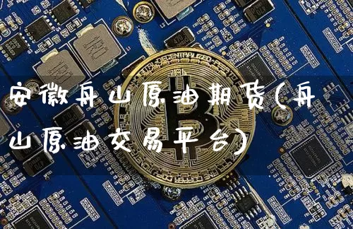 安徽舟山原油期货(舟山原油交易平台)_https://www.tuogunzhijia.com_道指期货_第1张
