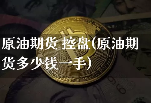 原油期货 控盘(原油期货多少钱一手)_https://www.tuogunzhijia.com_恒指期货_第1张