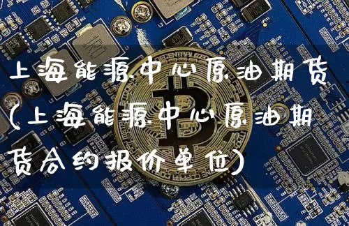 上海能源中心原油期货(上海能源中心原油期货合约报价单位)_https://www.tuogunzhijia.com_国际期货_第1张