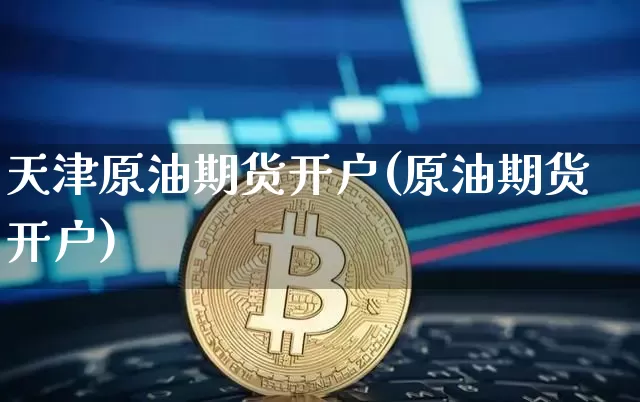 天津原油期货开户(原油期货开户)_https://www.tuogunzhijia.com_黄金期货_第1张