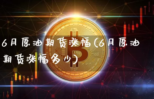 6月原油期货涨幅(6月原油期货涨幅多少)_https://www.tuogunzhijia.com_国际期货_第1张