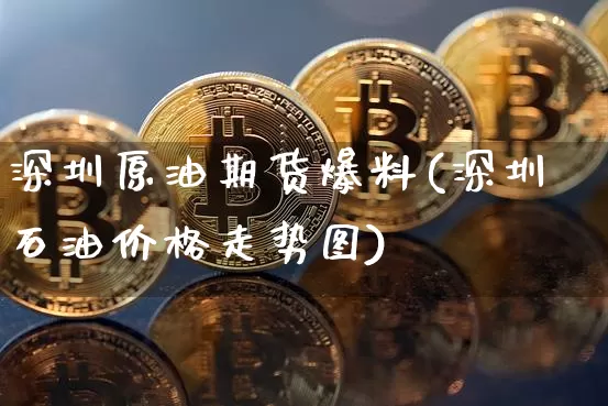 深圳原油期货爆料(深圳石油价格走势图)_https://www.tuogunzhijia.com_原油期货_第1张