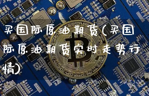 买国际原油期货(买国际原油期货实时走势行情)_https://www.tuogunzhijia.com_恒指期货_第1张