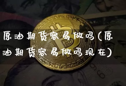 原油期货容易做吗(原油期货容易做吗现在)_https://www.tuogunzhijia.com_内盘期货_第1张